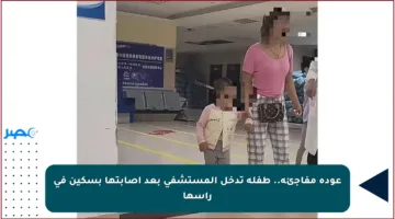 عودة مفاجئة.. طفلة تدخل المستشفى بعد إصابتها بسكين في رأسها